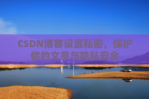 CSDN博客设置私密,保护你的文章与隐私安全