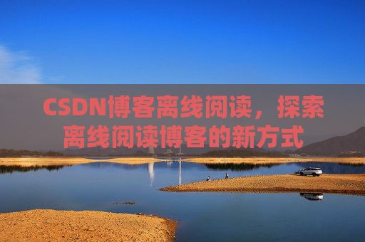 CSDN博客离线阅读，探索离线阅读博客的新方式