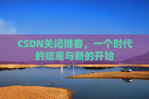 CSDN关闭博客，一个时代的结束与新的开始